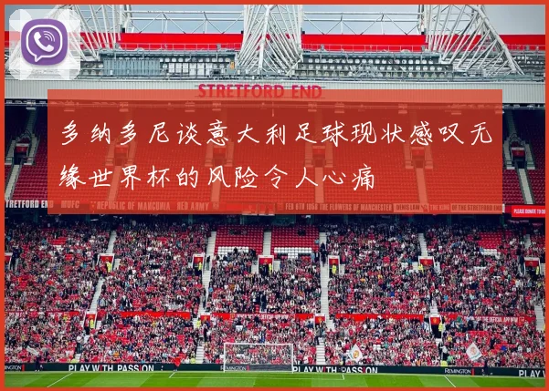多纳多尼谈意大利足球现状感叹无缘世界杯的风险令人心痛