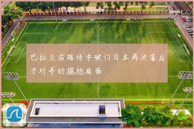 巴拉圭右路传中破门日本再次落后于对手的尴尬局面
