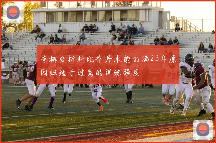 夸梅分析科比乔丹未能打满23年原因归结于过高的训练强度