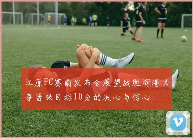 江原FC赛前发布会展望战胜海港力争晋级目标10分的决心与信心