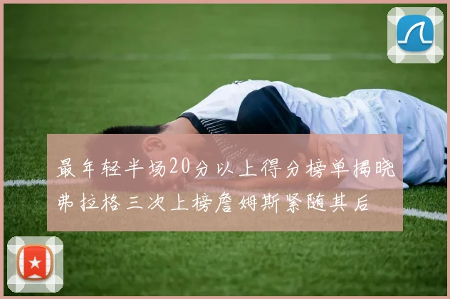 最年轻半场20分以上得分榜单揭晓弗拉格三次上榜詹姆斯紧随其后