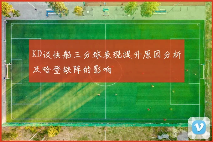 KD谈快船三分球表现提升原因分析及哈登缺阵的影响