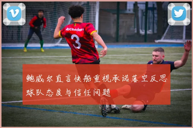 鲍威尔直言快船重视承诺落空反思球队态度与信任问题