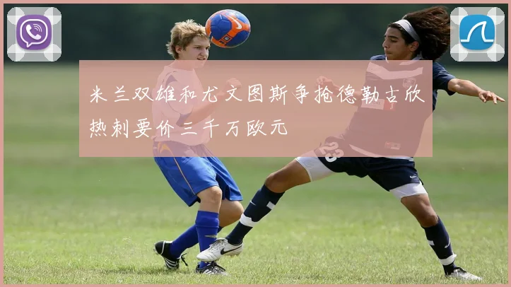 米兰双雄和尤文图斯争抢德勒古欣热刺要价三千万欧元