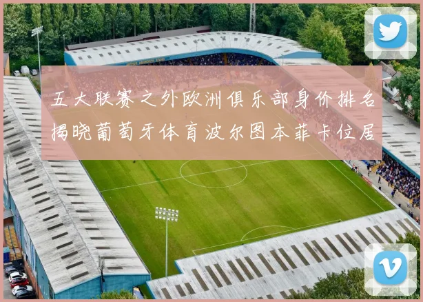 五大联赛之外欧洲俱乐部身价排名揭晓葡萄牙体育波尔图本菲卡位居前三