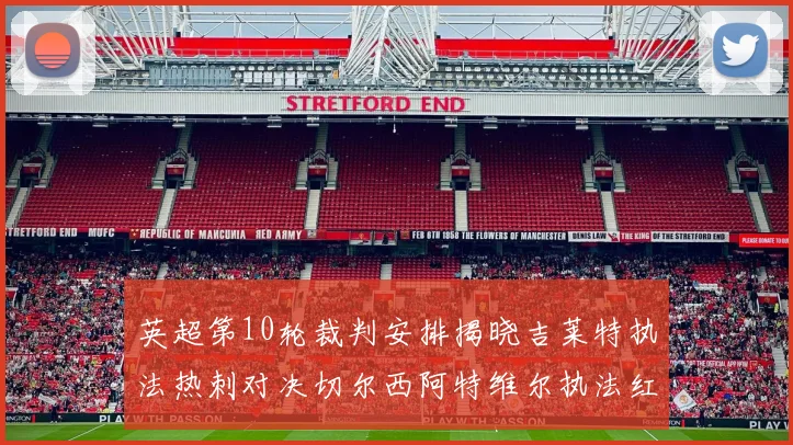 英超第10轮裁判安排揭晓吉莱特执法热刺对决切尔西阿特维尔执法红军迎战维拉