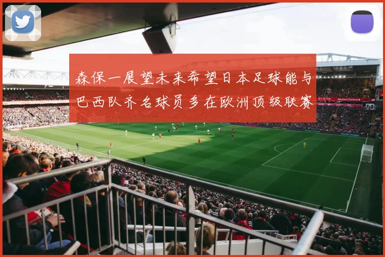 森保一展望未来希望日本足球能与巴西队齐名球员多在欧洲顶级联赛效力