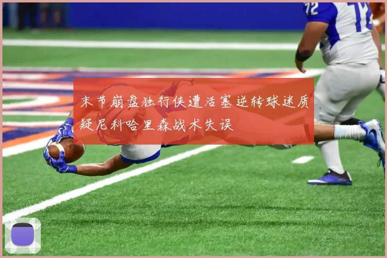 末节崩盘独行侠遭活塞逆转球迷质疑尼科哈里森战术失误