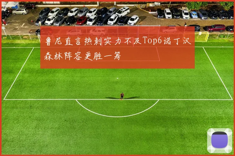 鲁尼直言热刺实力不及Top6诺丁汉森林阵容更胜一筹