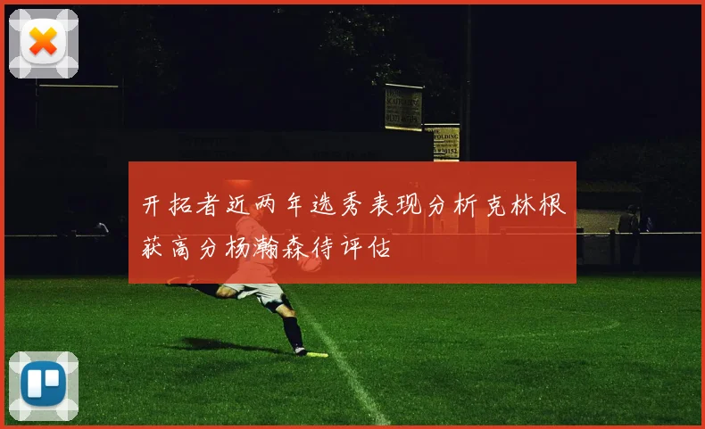 开拓者近两年选秀表现分析克林根获高分杨瀚森待评估