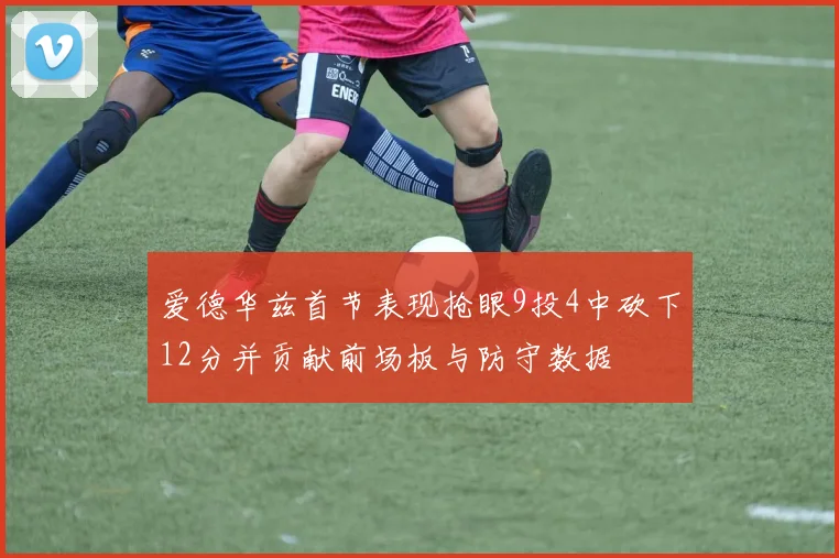爱德华兹首节表现抢眼9投4中砍下12分并贡献前场板与防守数据