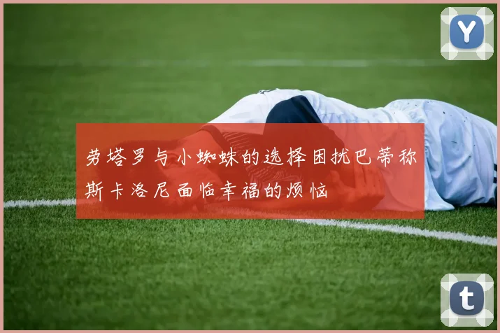 劳塔罗与小蜘蛛的选择困扰巴蒂称斯卡洛尼面临幸福的烦恼