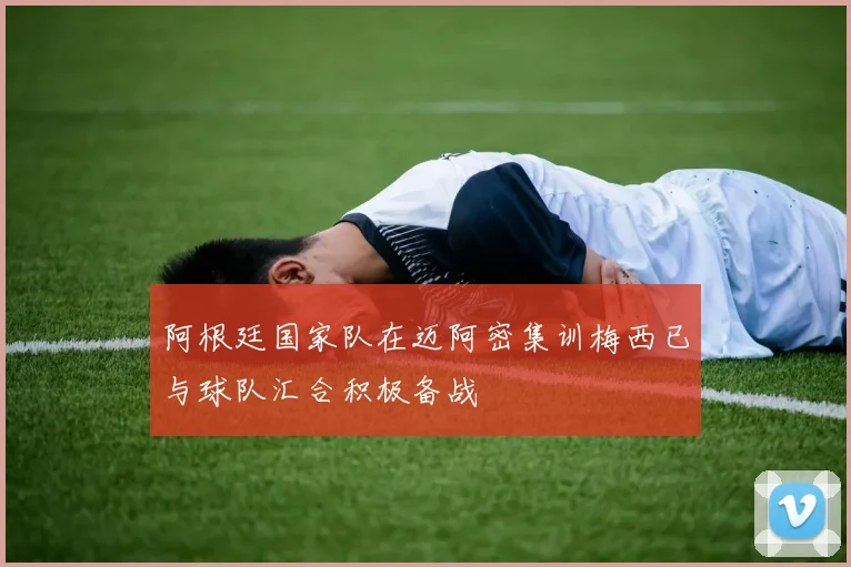 阿根廷国家队在迈阿密集训梅西已与球队汇合积极备战