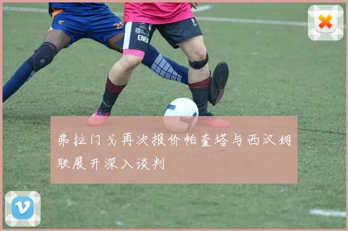 弗拉门戈再次报价帕奎塔与西汉姆联展开深入谈判