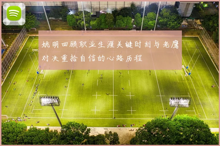 姚明回顾职业生涯关键时刻与老鹰对决重拾自信的心路历程