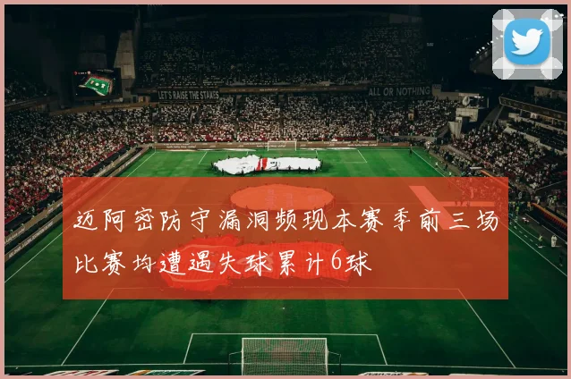 迈阿密防守漏洞频现本赛季前三场比赛均遭遇失球累计6球