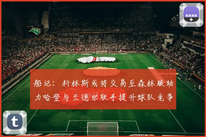船记：科林斯或将交易至森林狼助力哈登与兰德尔联手提升球队竞争力