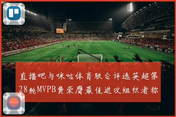 直播吧与咪咕体育联合评选英超第28轮MVPB费荣膺最佳进攻组织者称号