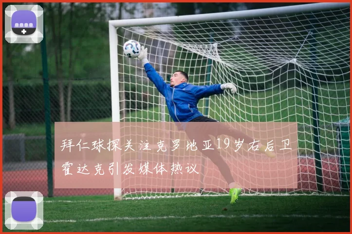 拜仁球探关注克罗地亚19岁右后卫霍达克引发媒体热议