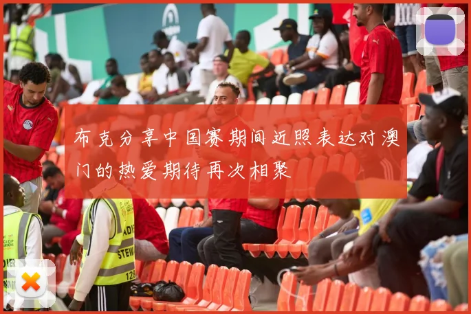 布克分享中国赛期间近照表达对澳门的热爱期待再次相聚