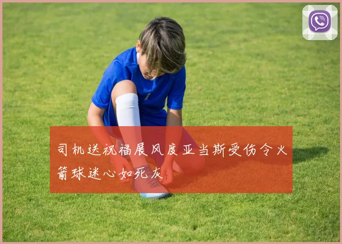 司机送祝福展风度亚当斯受伤令火箭球迷心如死灰