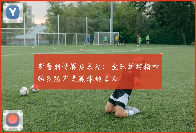 斯普利特赛后总结：全队拼搏精神强烈防守是赢球的基石