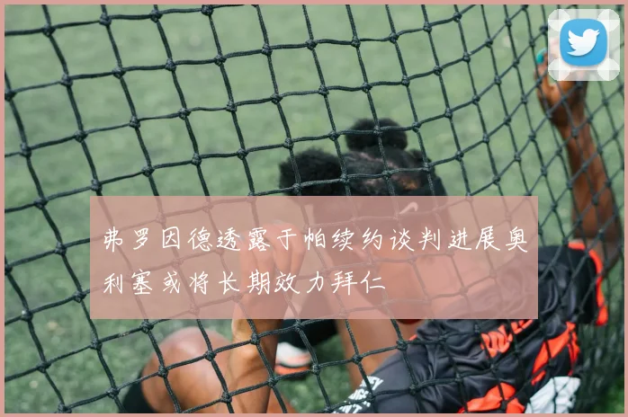 弗罗因德透露于帕续约谈判进展奥利塞或将长期效力拜仁