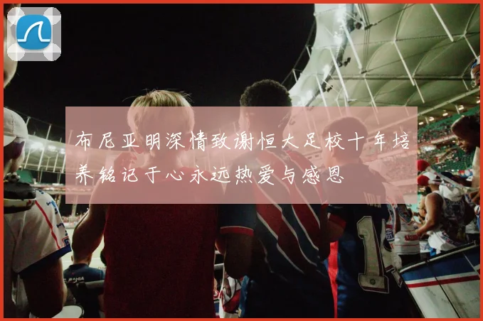 布尼亚明深情致谢恒大足校十年培养铭记于心永远热爱与感恩