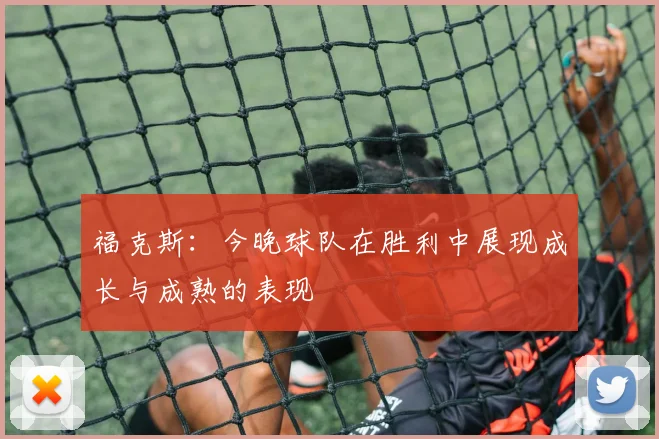 福克斯：今晚球队在胜利中展现成长与成熟的表现
