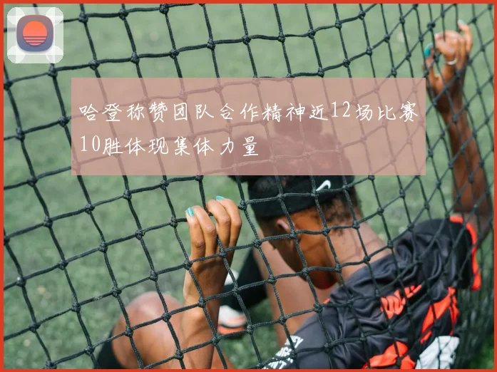 哈登称赞团队合作精神近12场比赛10胜体现集体力量