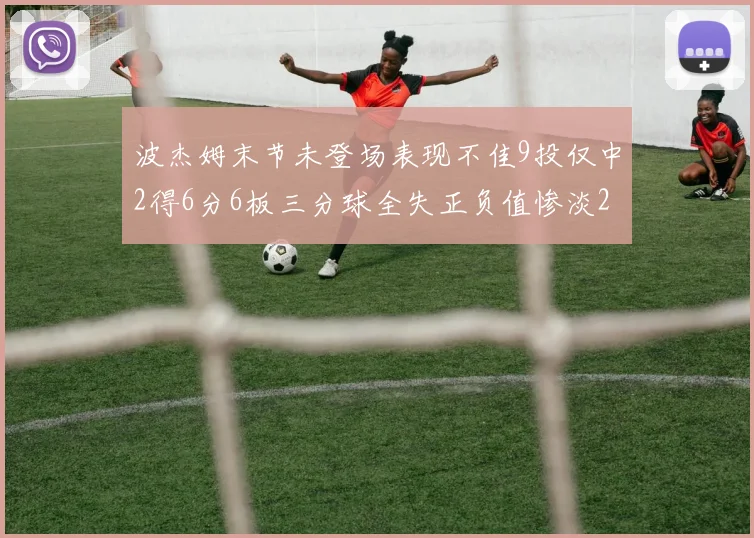 波杰姆末节未登场表现不佳9投仅中2得6分6板三分球全失正负值惨淡20