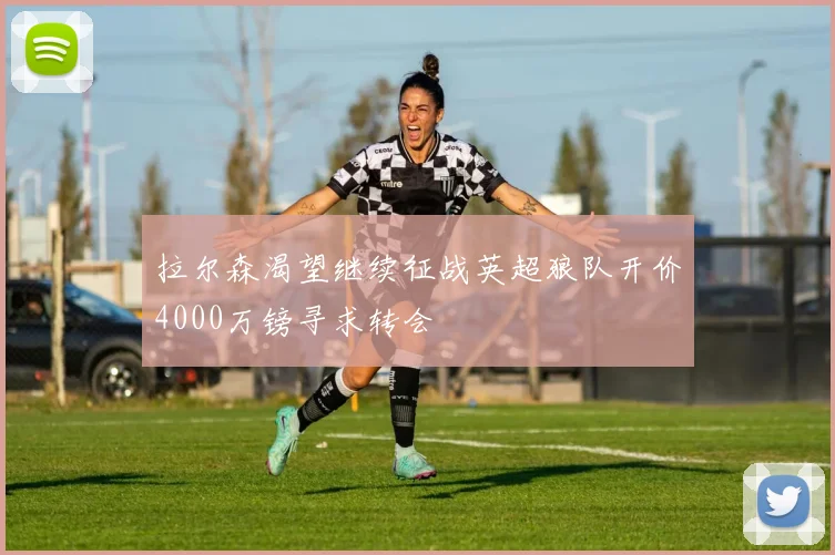 拉尔森渴望继续征战英超狼队开价4000万镑寻求转会
