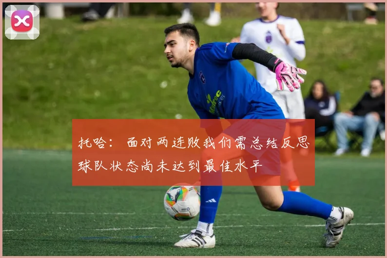托哈：面对两连败我们需总结反思球队状态尚未达到最佳水平