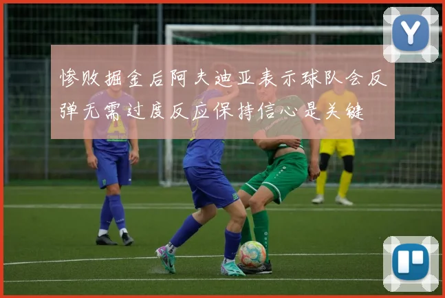 惨败掘金后阿夫迪亚表示球队会反弹无需过度反应保持信心是关键