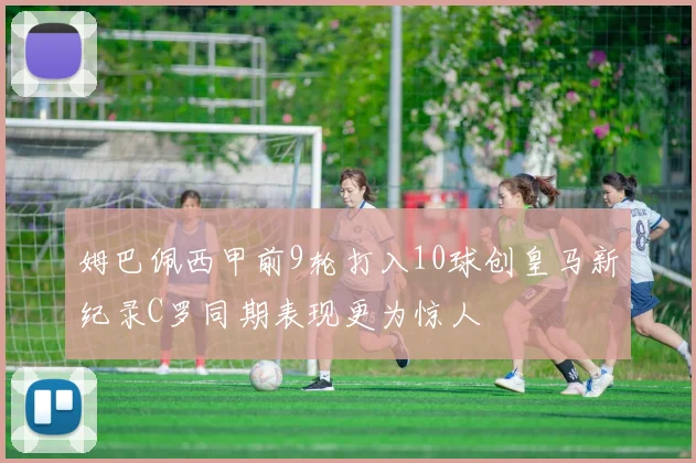 姆巴佩西甲前9轮打入10球创皇马新纪录C罗同期表现更为惊人