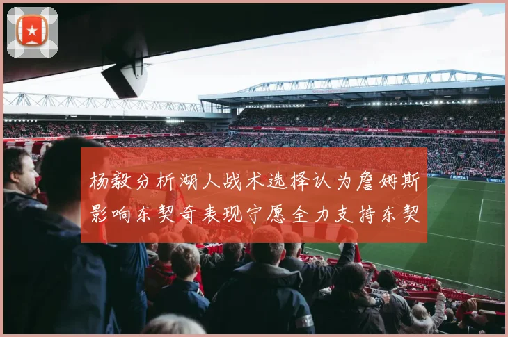 杨毅分析湖人战术选择认为詹姆斯影响东契奇表现宁愿全力支持东契奇