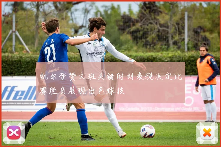 凯尔登赞文班关键时刻表现决定比赛胜负展现出色球技