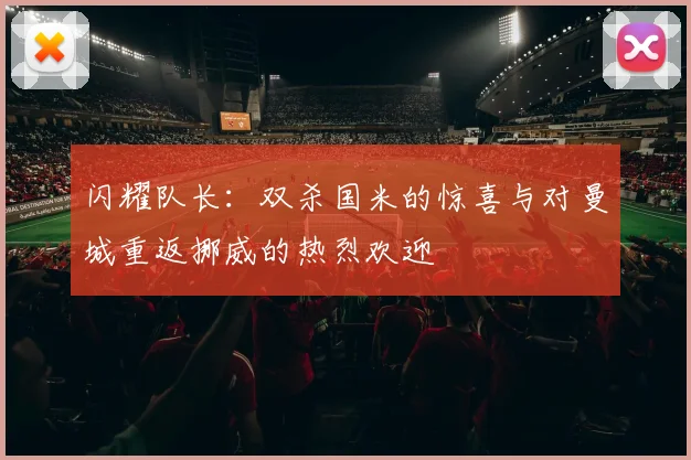 闪耀队长：双杀国米的惊喜与对曼城重返挪威的热烈欢迎