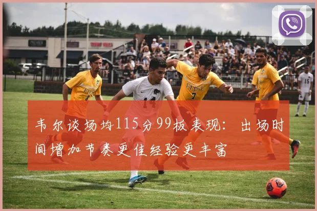 韦尔谈场均115分99板表现：出场时间增加节奏更佳经验更丰富