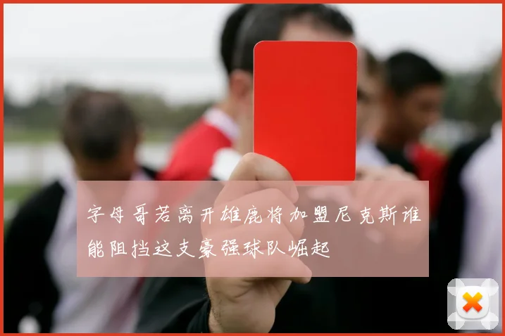 字母哥若离开雄鹿将加盟尼克斯谁能阻挡这支豪强球队崛起