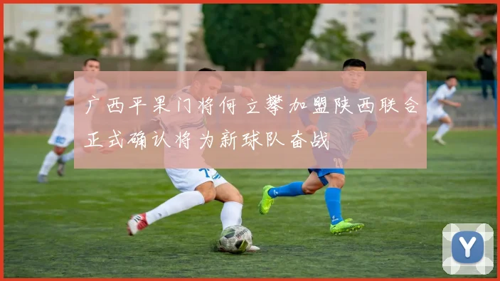 广西平果门将何立攀加盟陕西联合正式确认将为新球队奋战
