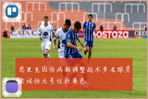 恩里克因伤病潮调整战术多名球员尝试伪九号位新角色