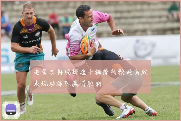 老黄忠再现辉煌卡梅隆约翰逊高效表现助球队赢得胜利