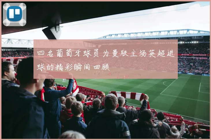 四名葡萄牙球员为曼联主场英超进球的精彩瞬间回顾