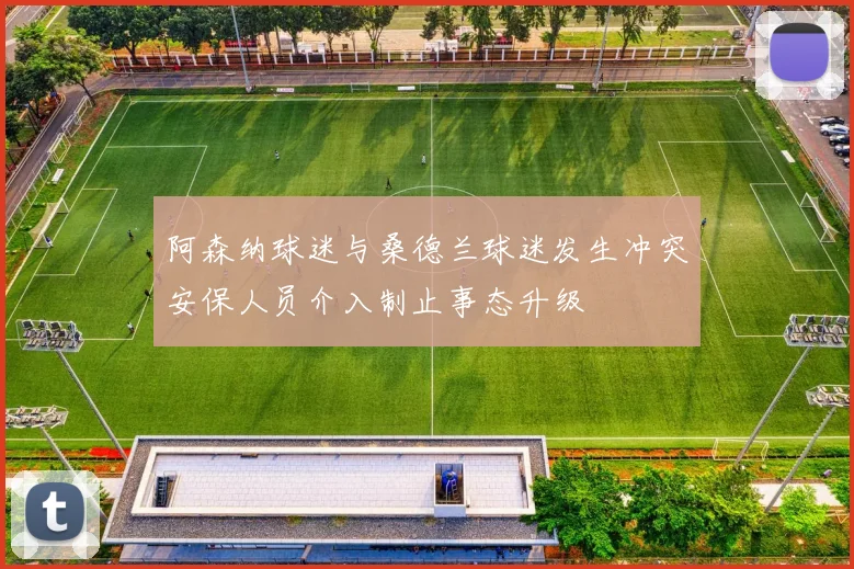 阿森纳球迷与桑德兰球迷发生冲突安保人员介入制止事态升级