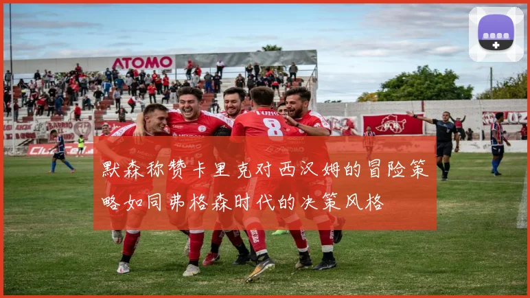 默森称赞卡里克对西汉姆的冒险策略如同弗格森时代的决策风格