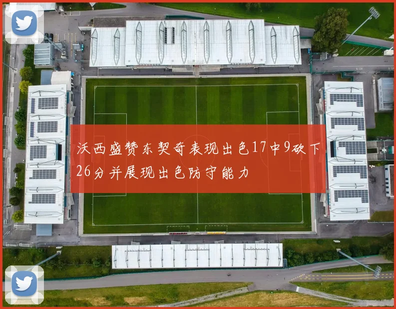 沃西盛赞东契奇表现出色17中9砍下26分并展现出色防守能力