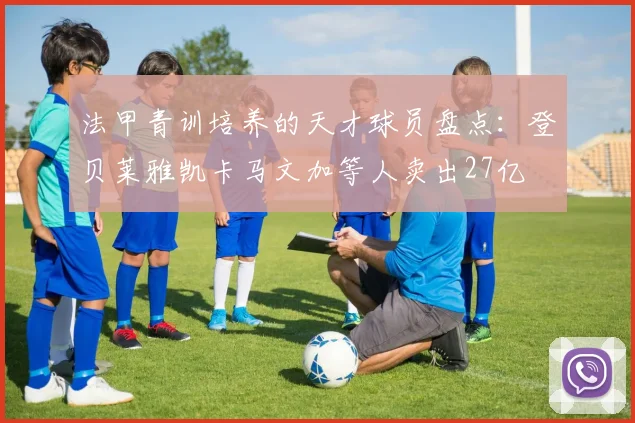 法甲青训培养的天才球员盘点：登贝莱雅凯卡马文加等人卖出27亿