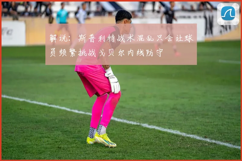 解说：斯普利特战术混乱只会让球员频繁挑战戈贝尔内线防守
