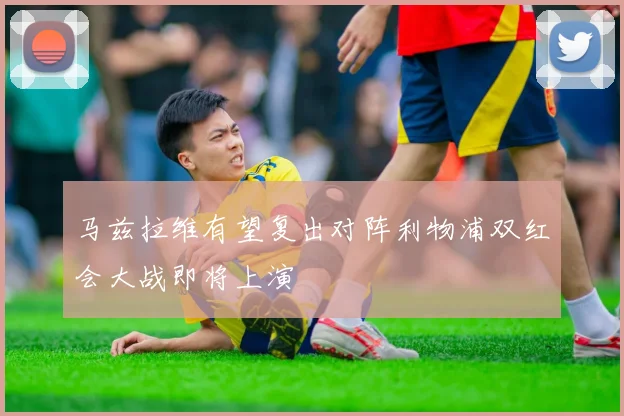马兹拉维有望复出对阵利物浦双红会大战即将上演